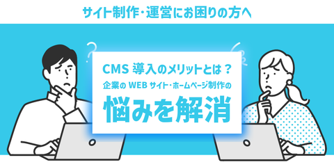 【サイト制作・運営にお困りの方へ】CMS導入のメリットとは？企業のWebサイト・ホームページ制作の悩みを解消